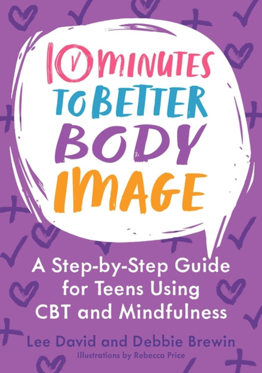 10 Minutes to Better Body Image A Step-by Step Guide for Teens Using CBT and Mindfulness