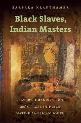 Black Slaves, Indian Masters: Slavery, Emancipation, and Citizenship in the Native American South