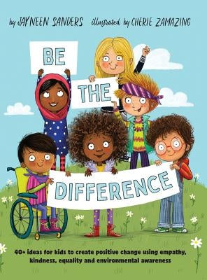 Be the Difference: 40+ ideas for kids to create positive change using empathy, kindness, equality and environmental awareness by Sanders, Jayneen