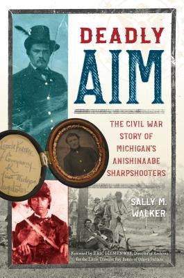 Deadly Aim: The Civil War Story of Michigan's Anishinaabe Sharpshooters by Walker, Sally M.