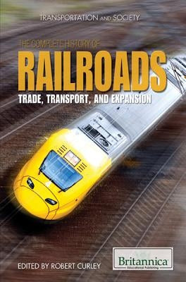 The Complete History of Railroads: Trade, Transport, and Expansion by Curley, Robert